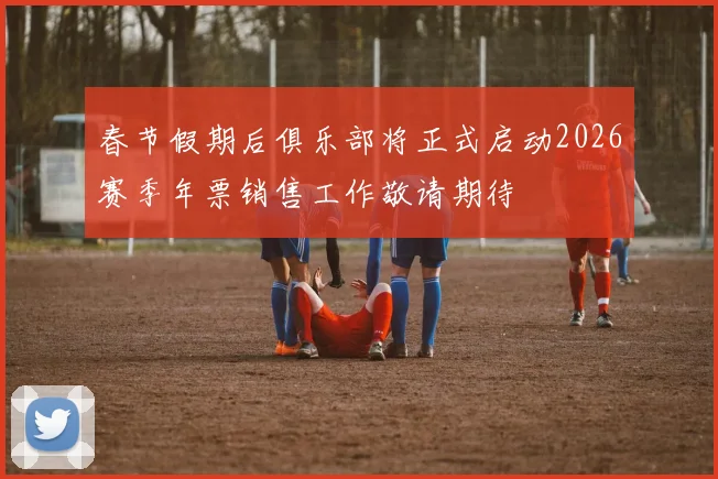 春节假期后俱乐部将正式启动2026赛季年票销售工作敬请期待