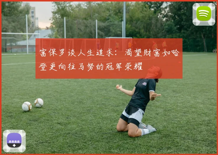富保罗谈人生追求：渴望财富如哈登更向往马努的冠军荣耀