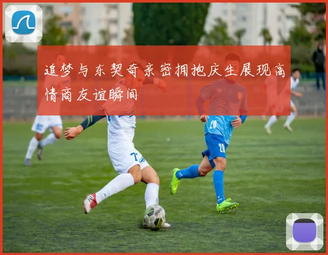追梦与东契奇亲密拥抱庆生展现高情商友谊瞬间