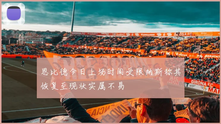 恩比德今日上场时间受限纳斯称其恢复至现状实属不易