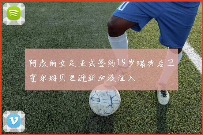 阿森纳女足正式签约19岁瑞典后卫霍尔姆贝里迎新血液注入