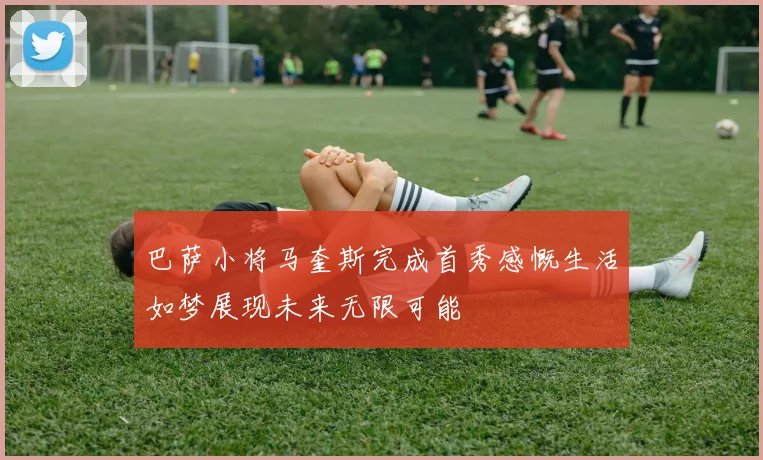 巴萨小将马奎斯完成首秀感慨生活如梦展现未来无限可能