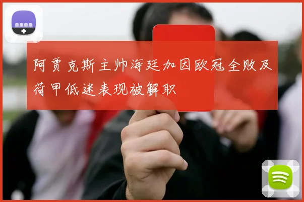 阿贾克斯主帅海廷加因欧冠全败及荷甲低迷表现被解职