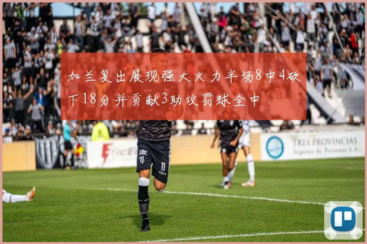 加兰复出展现强大火力半场8中4砍下18分并贡献3助攻罚球全中