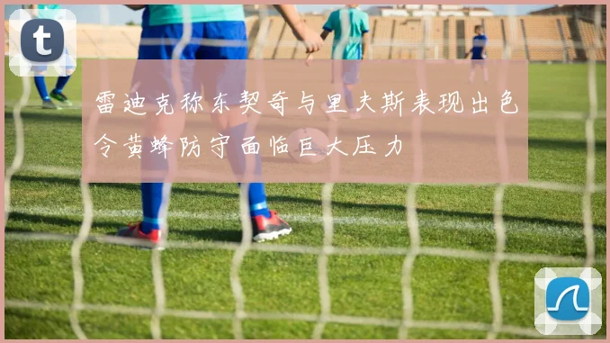 雷迪克称东契奇与里夫斯表现出色令黄蜂防守面临巨大压力