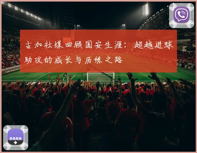 古加社媒回顾国安生涯：超越进球助攻的成长与历练之路