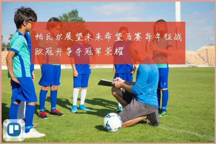 帕瓦尔展望未来希望马赛每年征战欧冠并争夺冠军荣耀