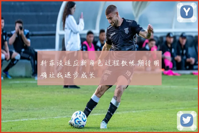 科菲谈适应新角色过程教练期待明确让我逐步成长