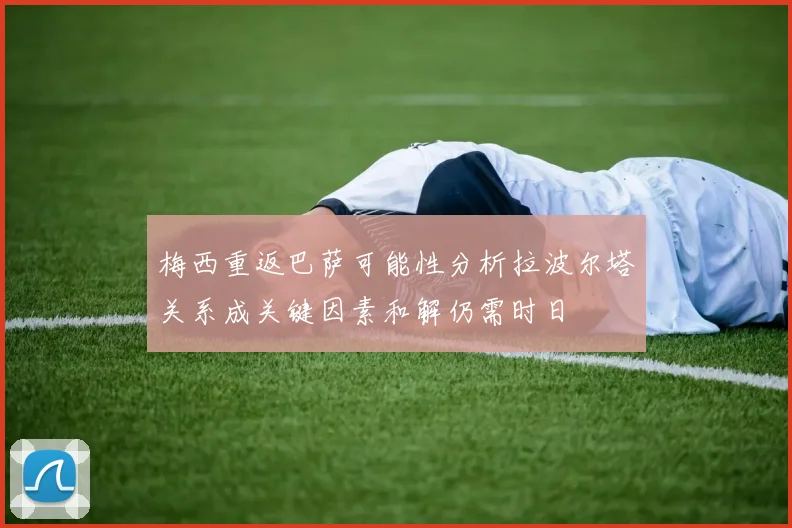梅西重返巴萨可能性分析拉波尔塔关系成关键因素和解仍需时日
