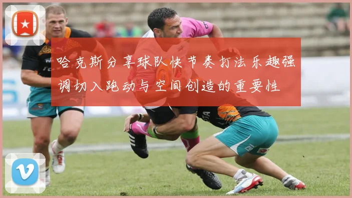 哈克斯分享球队快节奏打法乐趣强调切入跑动与空间创造的重要性