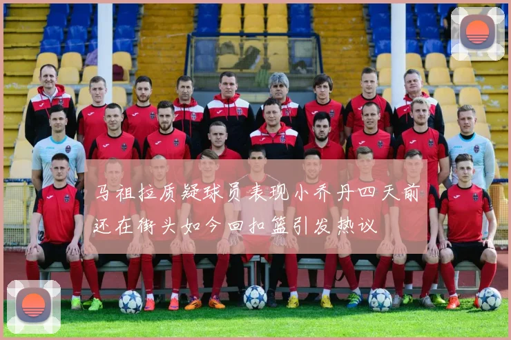 马祖拉质疑球员表现小乔丹四天前还在街头如今回扣篮引发热议