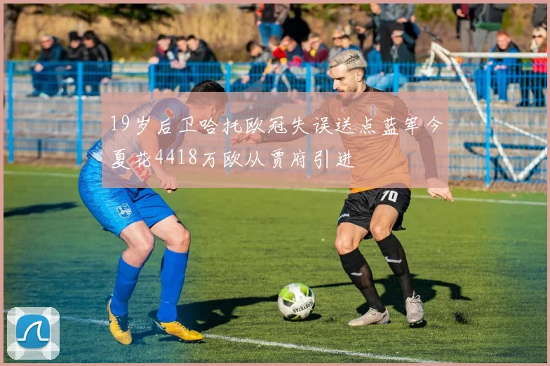 19岁后卫哈托欧冠失误送点蓝军今夏花4418万欧从贾府引进