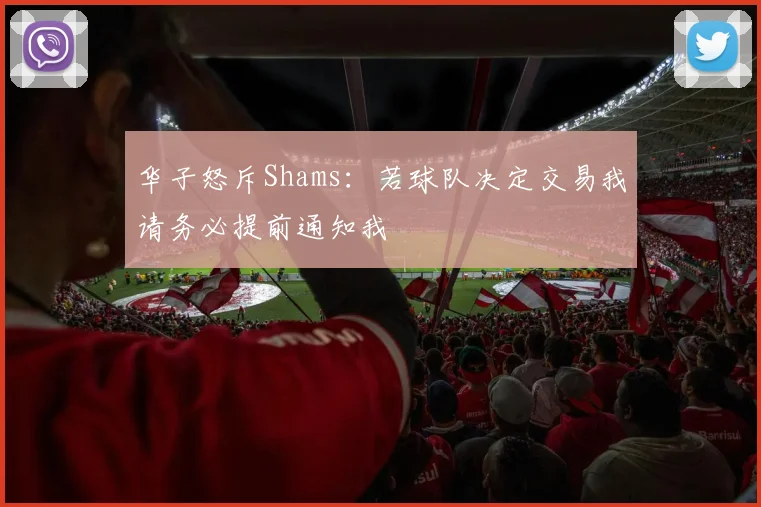 华子怒斥Shams：若球队决定交易我请务必提前通知我