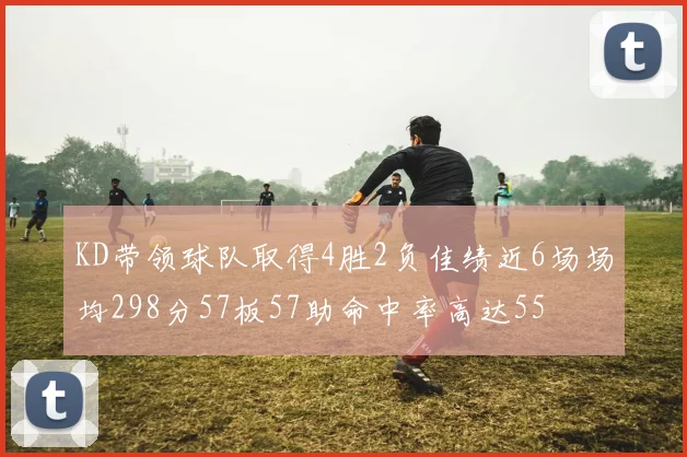 KD带领球队取得4胜2负佳绩近6场场均298分57板57助命中率高达55