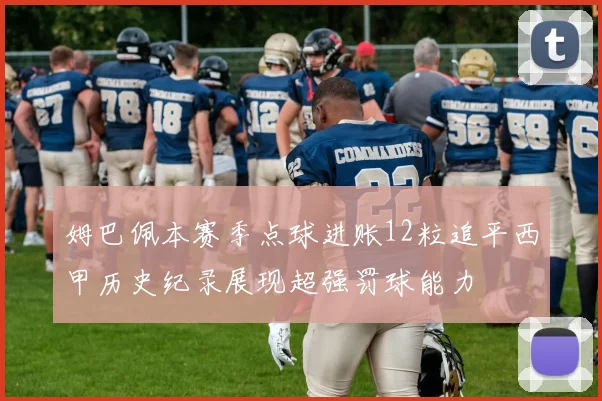 姆巴佩本赛季点球进账12粒追平西甲历史纪录展现超强罚球能力