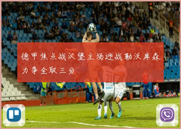 德甲焦点战汉堡主场迎战勒沃库森力争全取三分