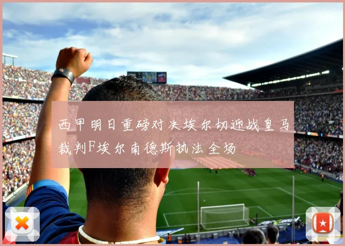 西甲明日重磅对决埃尔切迎战皇马裁判F埃尔南德斯执法全场