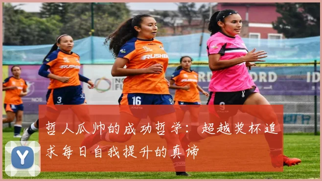 哲人瓜帅的成功哲学：超越奖杯追求每日自我提升的真谛