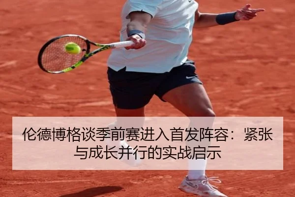 伦德博格谈季前赛进入首发阵容:紧张与成长并行的实战启示 | CSLBuyBalls